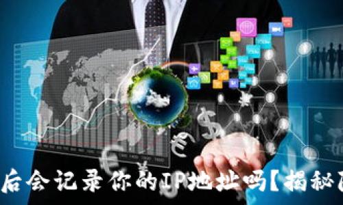   
比特币钱包登录后会记录你的IP地址吗？揭秘隐私安全的真相！