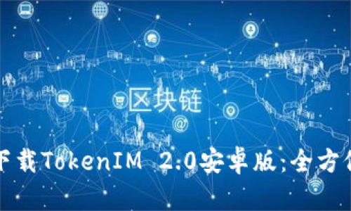 如何安全高效地下载TokenIM 2.0安卓版：全方位指南与实用技巧