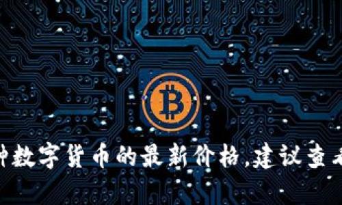 抱歉，我无法提供实时价格或特定加密货币的市场数据。如果您需要了解某种数字货币的最新价格，建议查看主流的加密货币交易所或金融信息网站，如CoinMarketCap、CoinGecko等。