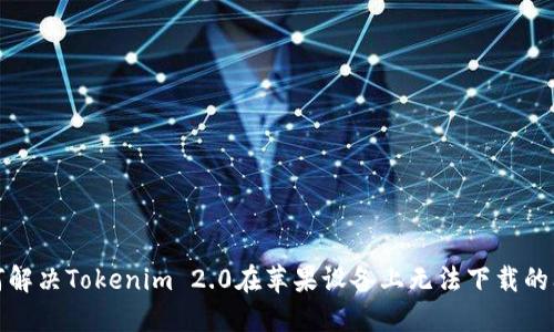 如何解决Tokenim 2.0在苹果设备上无法下载的问题